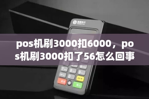 pos机刷3000扣6000，pos机刷3000扣了56怎么回事