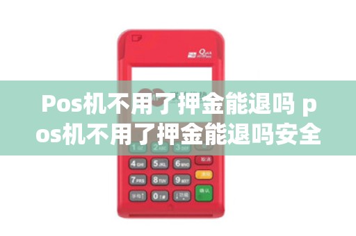 Pos机不用了押金能退吗 pos机不用了押金能退吗安全吗