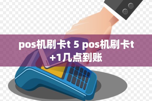 pos机刷卡t 5 pos机刷卡t+1几点到账