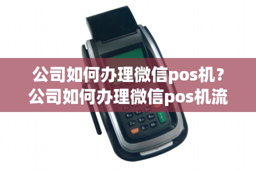 公司如何办理微信pos机？公司如何办理微信pos机流程