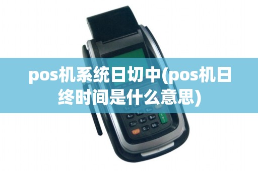 pos机系统日切中(pos机日终时间是什么意思)