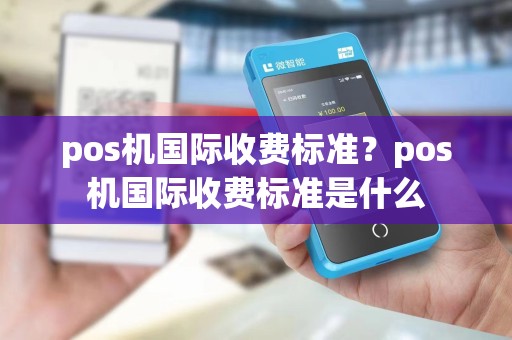 pos机国际收费标准？pos机国际收费标准是什么