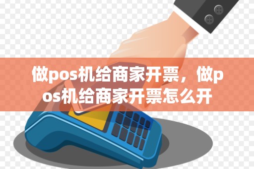 做pos机给商家开票，做pos机给商家开票怎么开