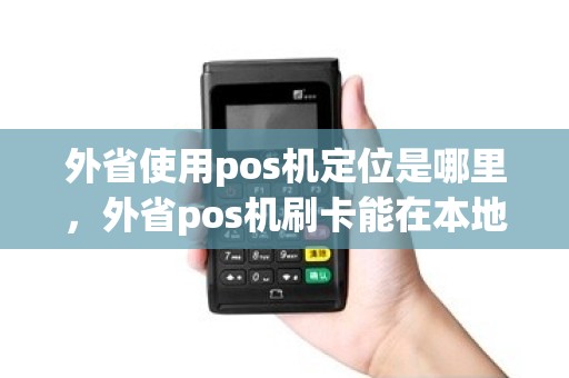 外省使用pos机定位是哪里，外省pos机刷卡能在本地用吗