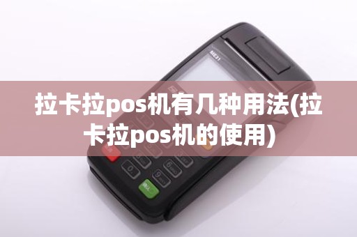 拉卡拉pos机有几种用法(拉卡拉pos机的使用)