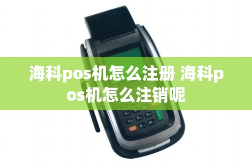 海科pos机怎么注册 海科pos机怎么注销呢