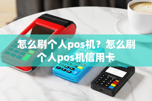 怎么刷个人pos机？怎么刷个人pos机信用卡