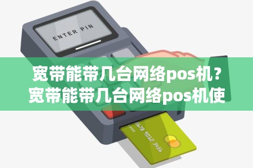 宽带能带几台网络pos机？宽带能带几台网络pos机使用