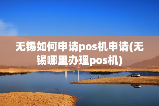 无锡如何申请pos机申请(无锡哪里办理pos机)