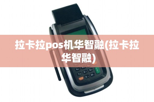 拉卡拉pos机华智融(拉卡拉 华智融)