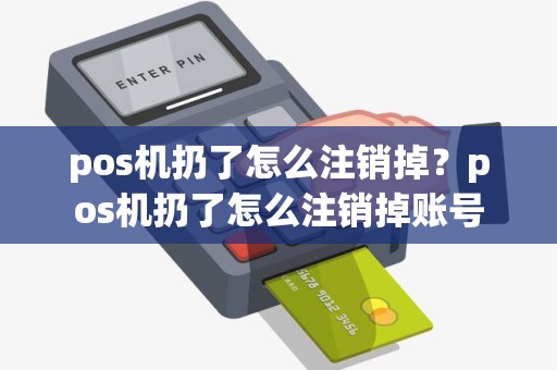 pos机扔了怎么注销掉？pos机扔了怎么注销掉账号
