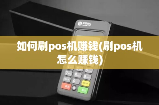 如何刷pos机赚钱(刷pos机怎么赚钱)