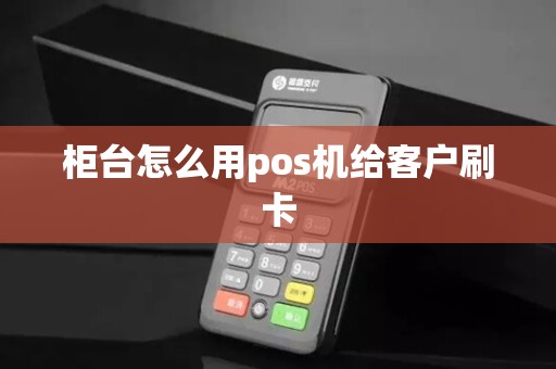 柜台怎么用pos机给客户刷卡