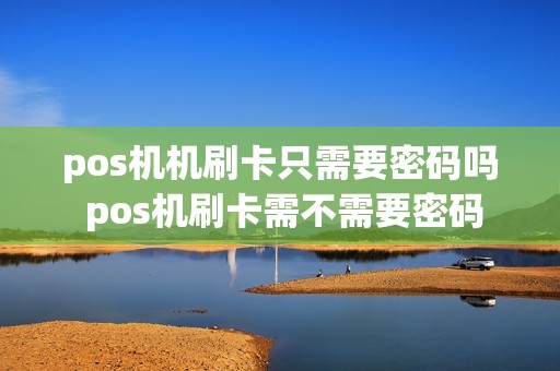 pos机机刷卡只需要密码吗 pos机刷卡需不需要密码