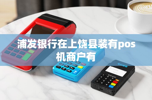 浦发银行在上饶县装有pos机商户有