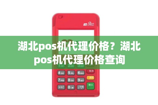 湖北pos机代理价格？湖北pos机代理价格查询