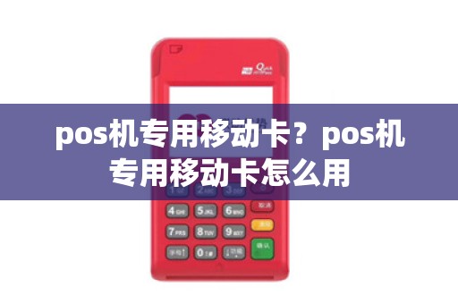 pos机专用移动卡？pos机专用移动卡怎么用