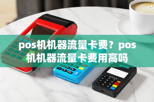 pos机机器流量卡费？pos机机器流量卡费用高吗