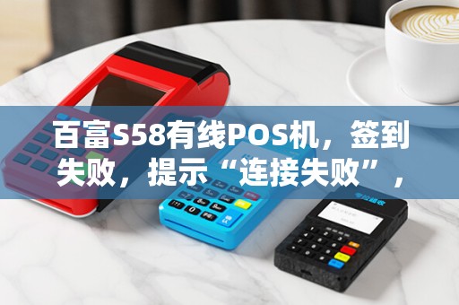百富S58有线POS机，签到失败，提示“连接失败”，谢高手帮忙！！！
