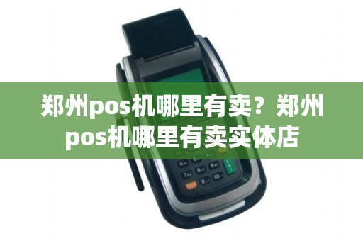 郑州pos机哪里有卖？郑州pos机哪里有卖实体店