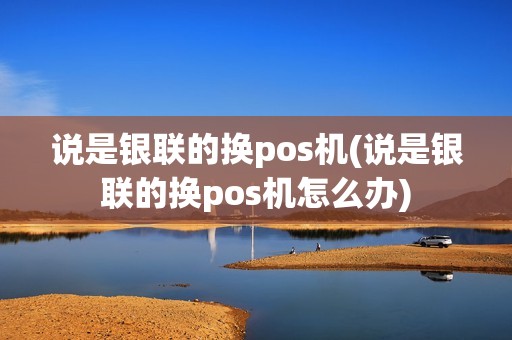 说是银联的换pos机(说是银联的换pos机怎么办)