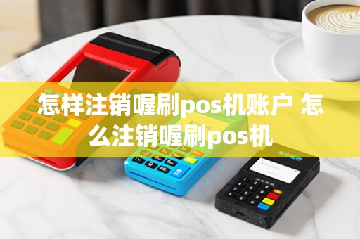 怎样注销喔刷pos机账户 怎么注销喔刷pos机