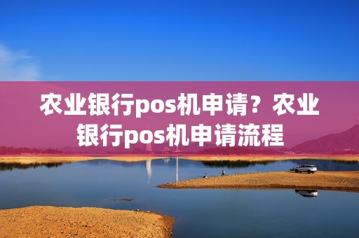 农业银行pos机申请？农业银行pos机申请流程