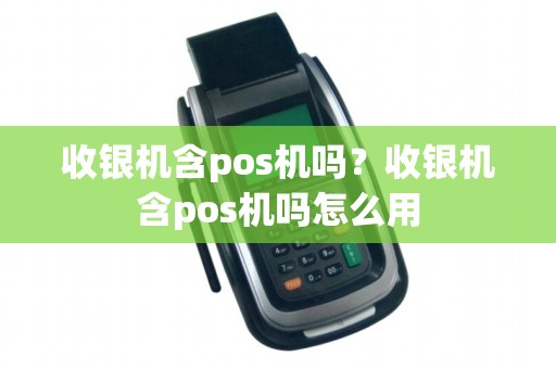 收银机含pos机吗？收银机含pos机吗怎么用