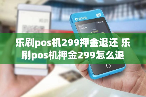 乐刷pos机299押金退还 乐刷pos机押金299怎么退