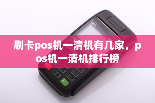 刷卡pos机一清机有几家，pos机一清机排行榜