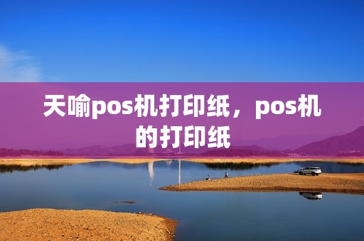 天喻pos机打印纸，pos机的打印纸