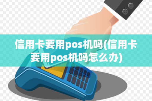 信用卡要用pos机吗(信用卡要用pos机吗怎么办)