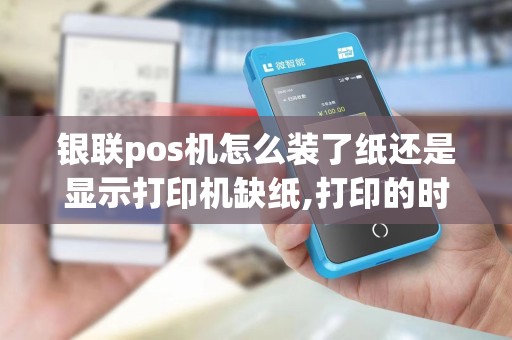 银联pos机怎么装了纸还是显示打印机缺纸,打印的时候纸还往后倒的...