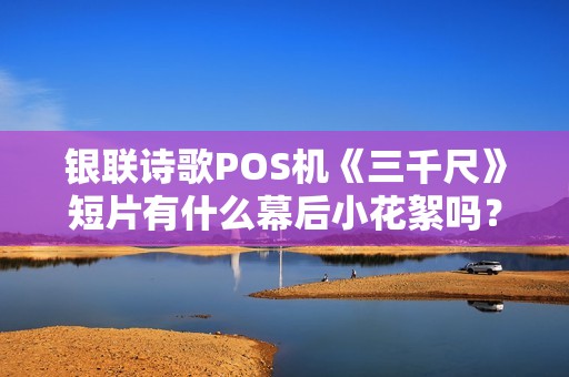 银联诗歌POS机《三千尺》短片有什么幕后小花絮吗？