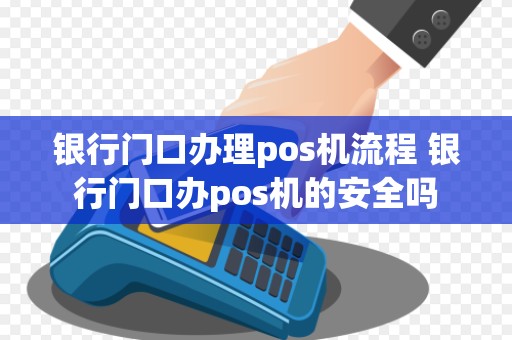 银行门口办理pos机流程 银行门口办pos机的安全吗