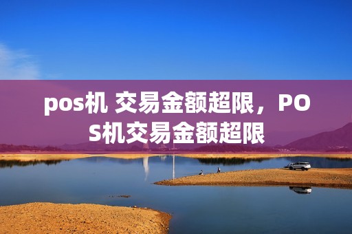 pos机 交易金额超限，POS机交易金额超限