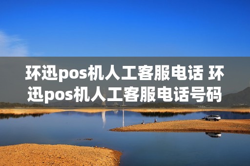 环迅pos机人工客服电话 环迅pos机人工客服电话号码