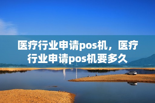 医疗行业申请pos机，医疗行业申请pos机要多久