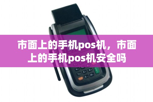 市面上的手机pos机，市面上的手机pos机安全吗