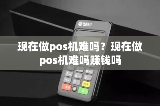 现在做pos机难吗？现在做pos机难吗赚钱吗