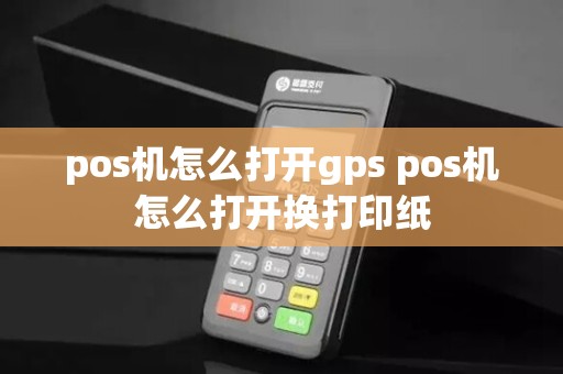 pos机怎么打开gps pos机怎么打开换打印纸