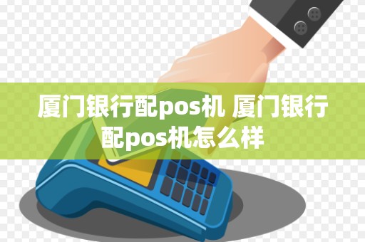 厦门银行配pos机 厦门银行配pos机怎么样