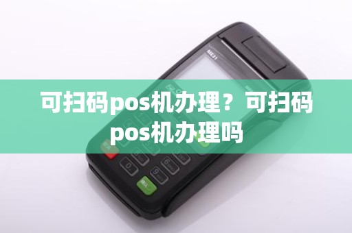 可扫码pos机办理？可扫码pos机办理吗