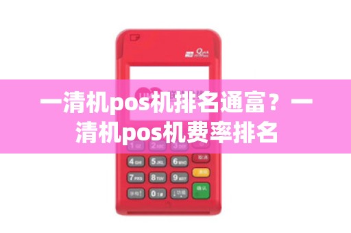一清机pos机排名通富？一清机pos机费率排名