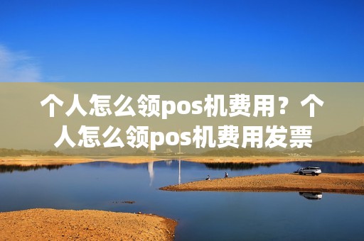 个人怎么领pos机费用？个人怎么领pos机费用发票