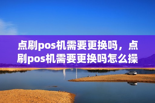 点刷pos机需要更换吗，点刷pos机需要更换吗怎么操作