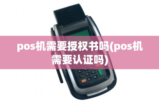 pos机需要授权书吗(pos机需要认证吗)