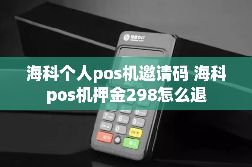 海科个人pos机邀请码 海科pos机押金298怎么退