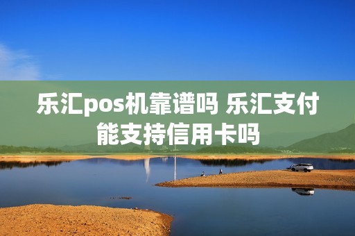 乐汇pos机靠谱吗 乐汇支付能支持信用卡吗