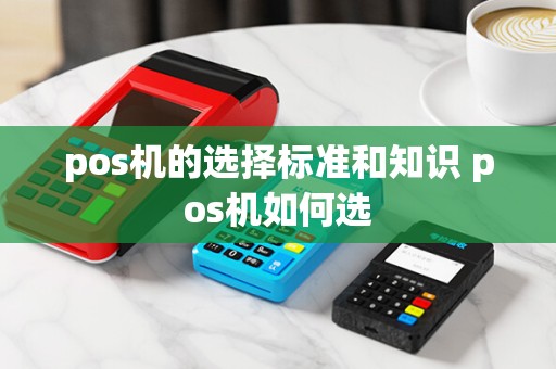 pos机的选择标准和知识 pos机如何选